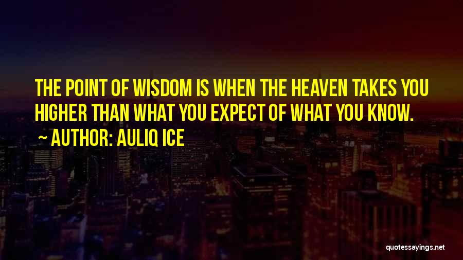 Auliq Ice Quotes: The Point Of Wisdom Is When The Heaven Takes You Higher Than What You Expect Of What You Know.