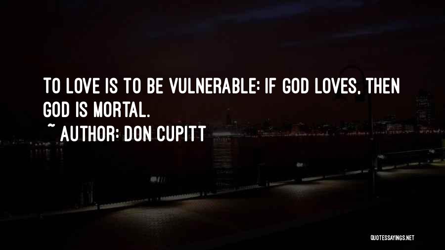 Don Cupitt Quotes: To Love Is To Be Vulnerable: If God Loves, Then God Is Mortal.