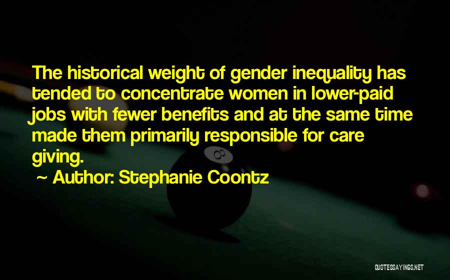 Stephanie Coontz Quotes: The Historical Weight Of Gender Inequality Has Tended To Concentrate Women In Lower-paid Jobs With Fewer Benefits And At The