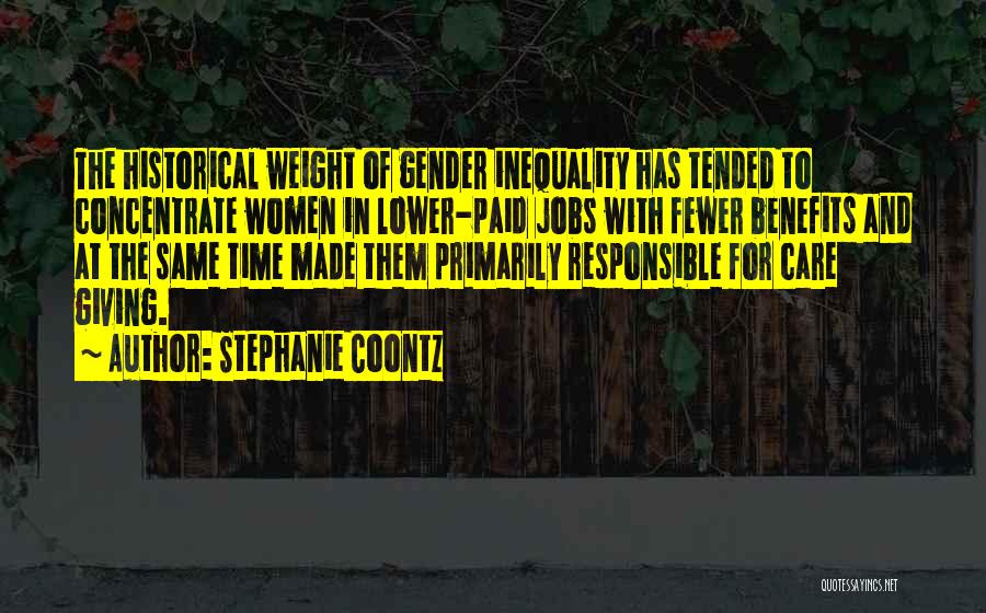 Stephanie Coontz Quotes: The Historical Weight Of Gender Inequality Has Tended To Concentrate Women In Lower-paid Jobs With Fewer Benefits And At The