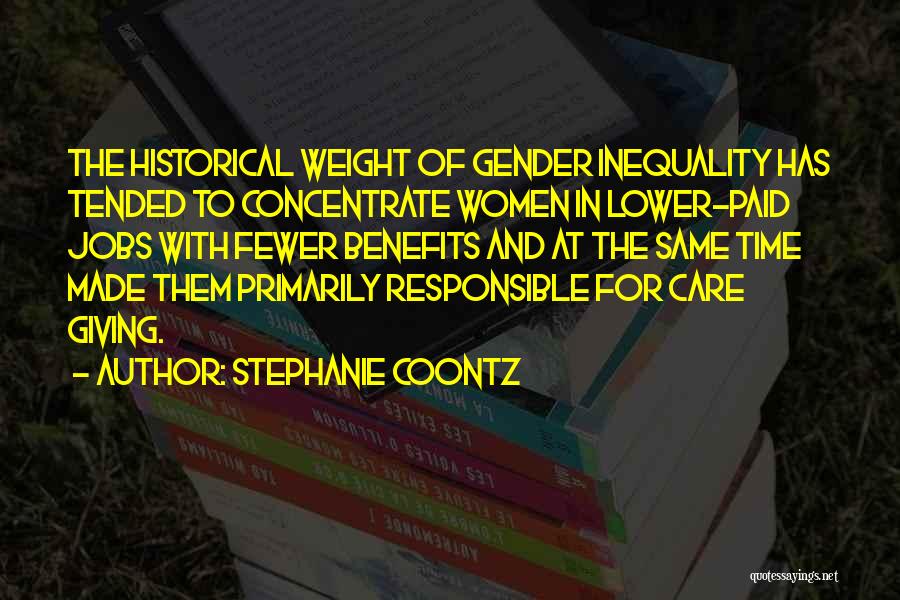 Stephanie Coontz Quotes: The Historical Weight Of Gender Inequality Has Tended To Concentrate Women In Lower-paid Jobs With Fewer Benefits And At The