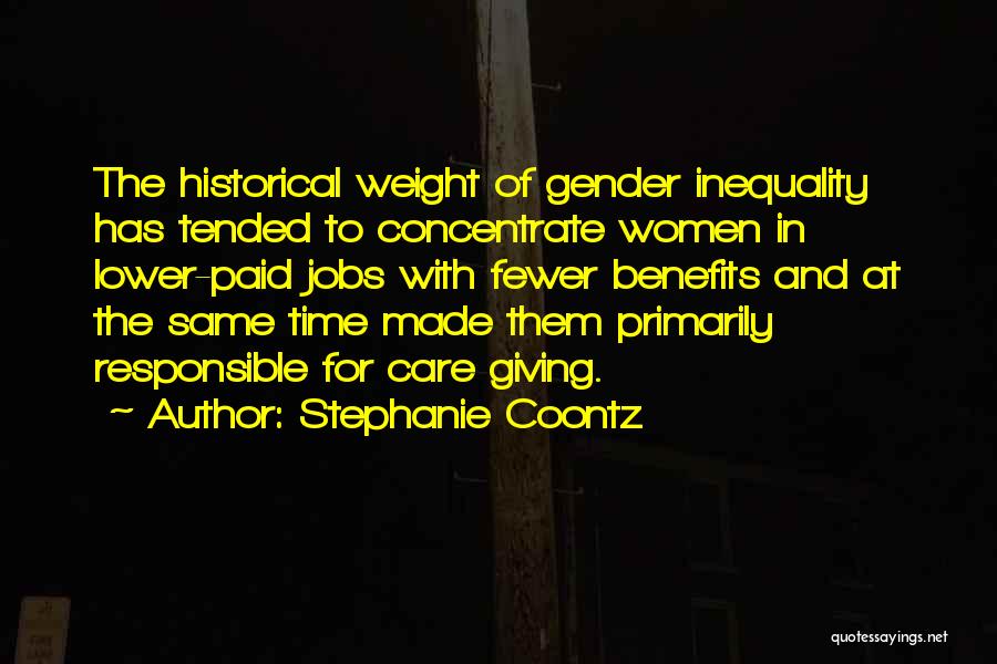 Stephanie Coontz Quotes: The Historical Weight Of Gender Inequality Has Tended To Concentrate Women In Lower-paid Jobs With Fewer Benefits And At The