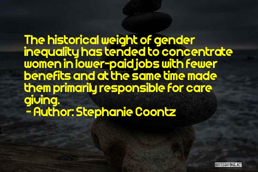 Stephanie Coontz Quotes: The Historical Weight Of Gender Inequality Has Tended To Concentrate Women In Lower-paid Jobs With Fewer Benefits And At The