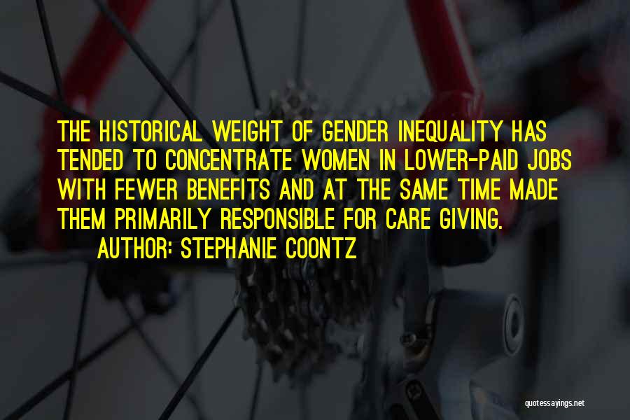 Stephanie Coontz Quotes: The Historical Weight Of Gender Inequality Has Tended To Concentrate Women In Lower-paid Jobs With Fewer Benefits And At The