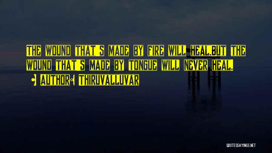 Thiruvalluvar Quotes: The Wound That's Made By Fire Will Heal,but The Wound That's Made By Tongue Will Never Heal.