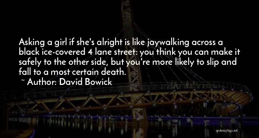 David Bowick Quotes: Asking A Girl If She's Alright Is Like Jaywalking Across A Black Ice-covered 4 Lane Street: You Think You Can