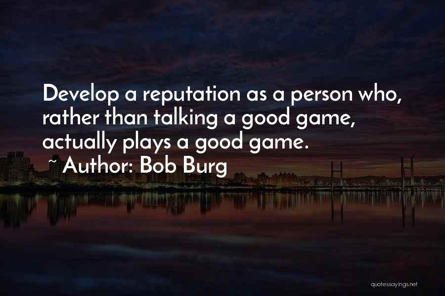 Bob Burg Quotes: Develop A Reputation As A Person Who, Rather Than Talking A Good Game, Actually Plays A Good Game.