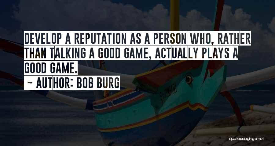 Bob Burg Quotes: Develop A Reputation As A Person Who, Rather Than Talking A Good Game, Actually Plays A Good Game.