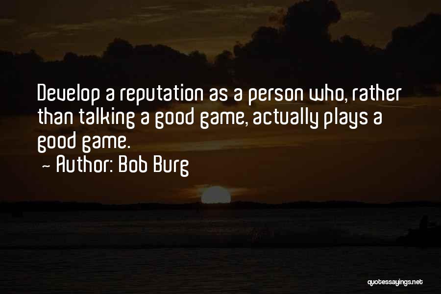 Bob Burg Quotes: Develop A Reputation As A Person Who, Rather Than Talking A Good Game, Actually Plays A Good Game.