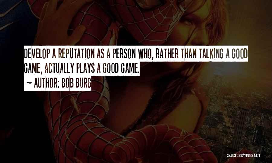 Bob Burg Quotes: Develop A Reputation As A Person Who, Rather Than Talking A Good Game, Actually Plays A Good Game.