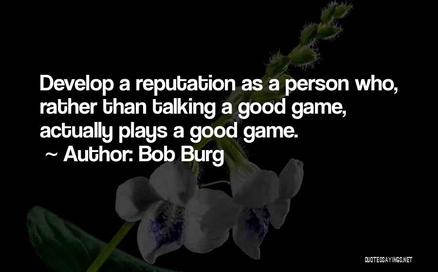 Bob Burg Quotes: Develop A Reputation As A Person Who, Rather Than Talking A Good Game, Actually Plays A Good Game.