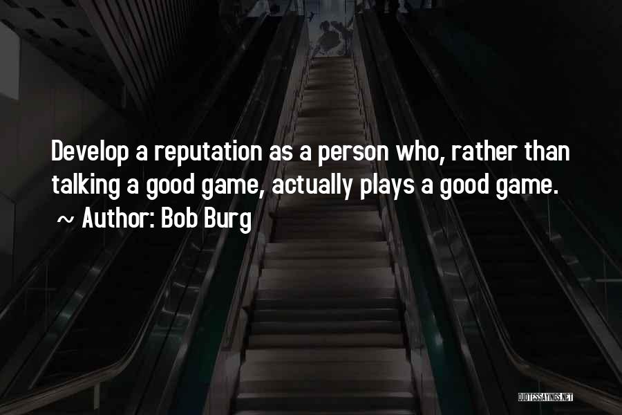 Bob Burg Quotes: Develop A Reputation As A Person Who, Rather Than Talking A Good Game, Actually Plays A Good Game.