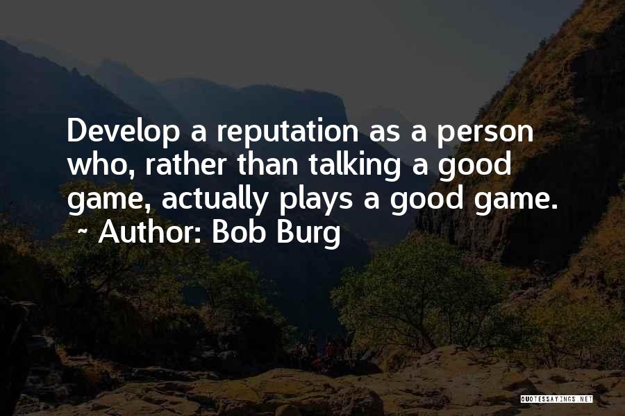 Bob Burg Quotes: Develop A Reputation As A Person Who, Rather Than Talking A Good Game, Actually Plays A Good Game.