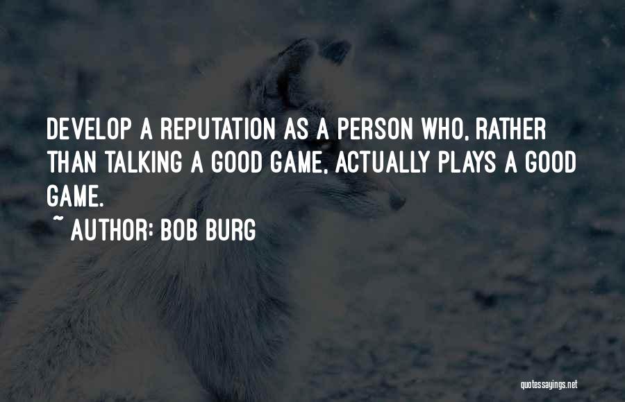 Bob Burg Quotes: Develop A Reputation As A Person Who, Rather Than Talking A Good Game, Actually Plays A Good Game.