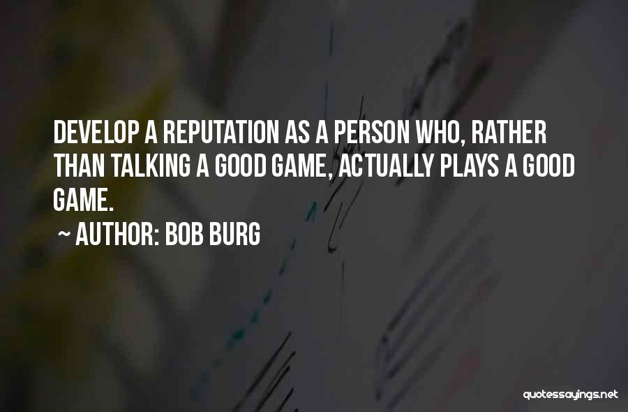 Bob Burg Quotes: Develop A Reputation As A Person Who, Rather Than Talking A Good Game, Actually Plays A Good Game.