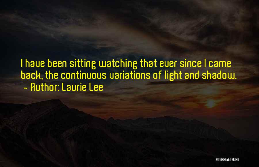 Laurie Lee Quotes: I Have Been Sitting Watching That Ever Since I Came Back, The Continuous Variations Of Light And Shadow.