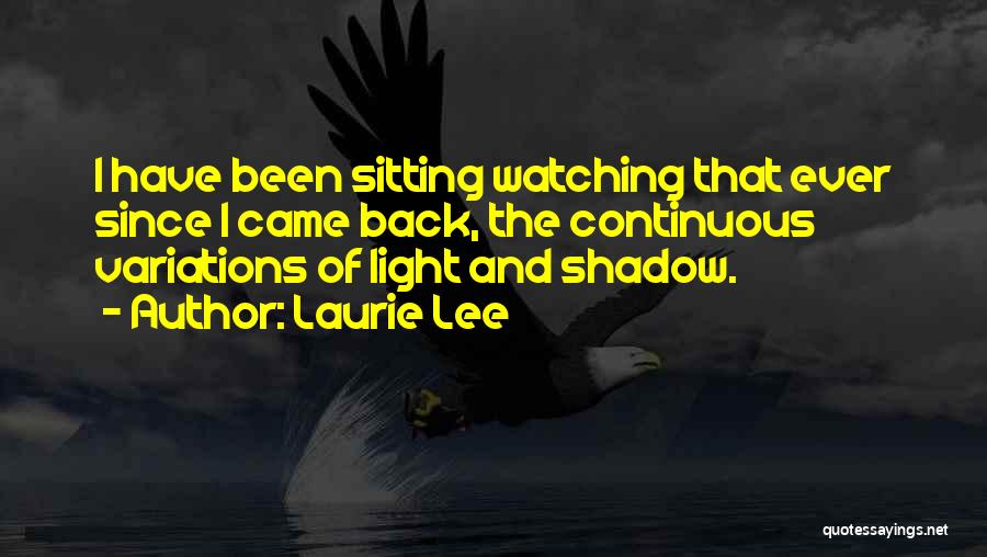 Laurie Lee Quotes: I Have Been Sitting Watching That Ever Since I Came Back, The Continuous Variations Of Light And Shadow.