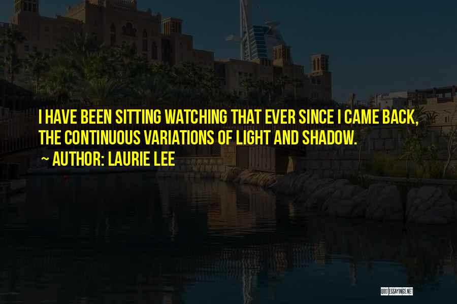 Laurie Lee Quotes: I Have Been Sitting Watching That Ever Since I Came Back, The Continuous Variations Of Light And Shadow.