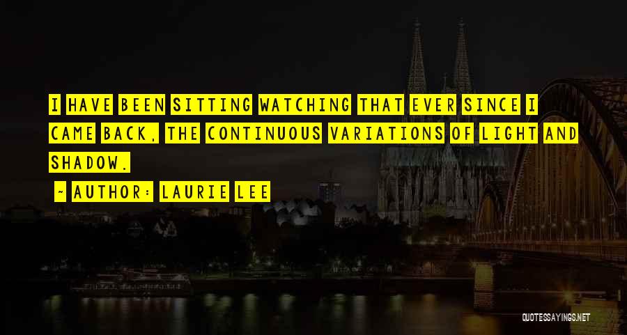 Laurie Lee Quotes: I Have Been Sitting Watching That Ever Since I Came Back, The Continuous Variations Of Light And Shadow.