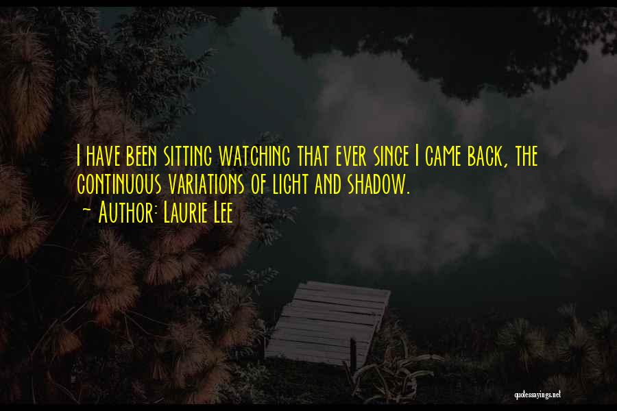 Laurie Lee Quotes: I Have Been Sitting Watching That Ever Since I Came Back, The Continuous Variations Of Light And Shadow.