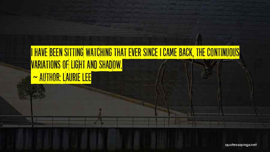 Laurie Lee Quotes: I Have Been Sitting Watching That Ever Since I Came Back, The Continuous Variations Of Light And Shadow.