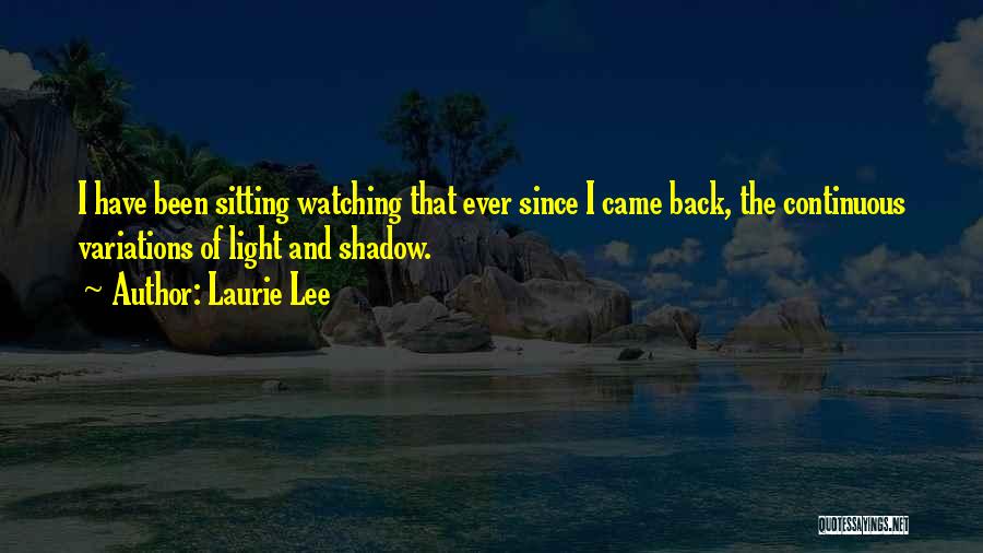 Laurie Lee Quotes: I Have Been Sitting Watching That Ever Since I Came Back, The Continuous Variations Of Light And Shadow.