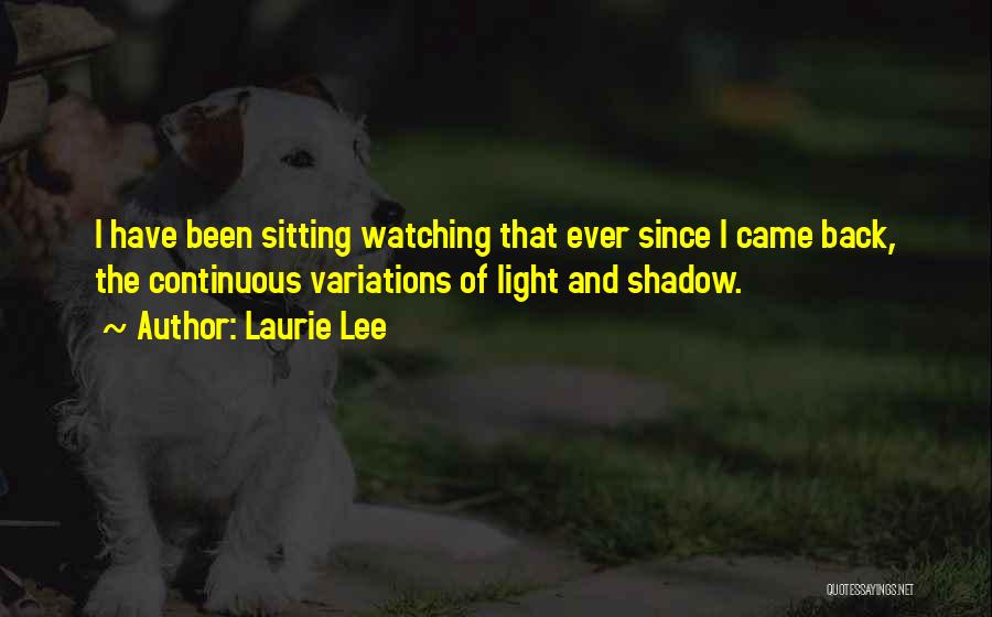 Laurie Lee Quotes: I Have Been Sitting Watching That Ever Since I Came Back, The Continuous Variations Of Light And Shadow.