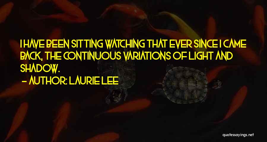 Laurie Lee Quotes: I Have Been Sitting Watching That Ever Since I Came Back, The Continuous Variations Of Light And Shadow.