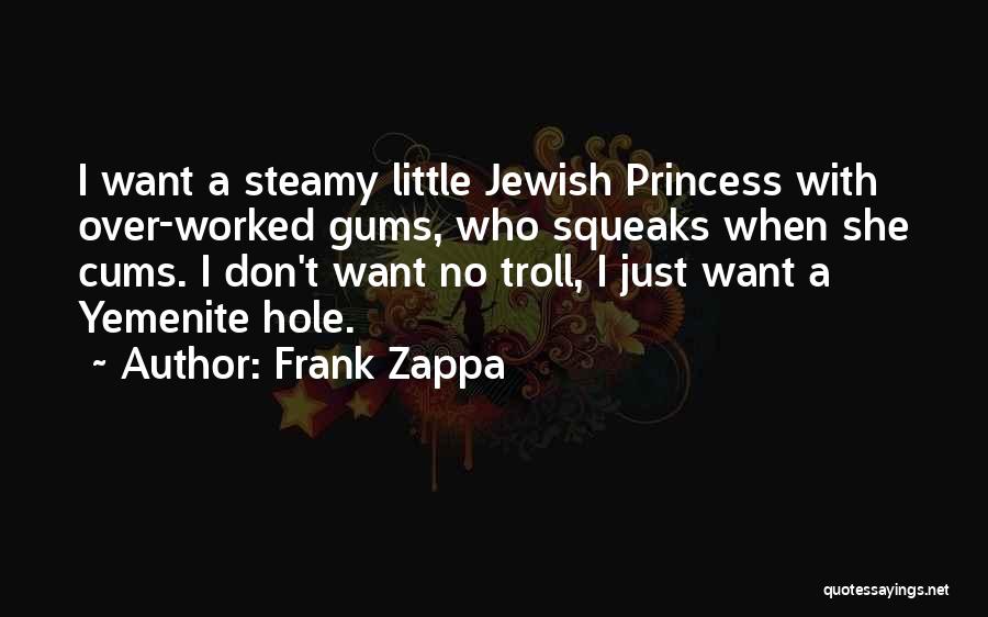 Frank Zappa Quotes: I Want A Steamy Little Jewish Princess With Over-worked Gums, Who Squeaks When She Cums. I Don't Want No Troll,