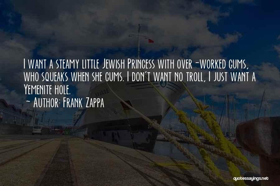 Frank Zappa Quotes: I Want A Steamy Little Jewish Princess With Over-worked Gums, Who Squeaks When She Cums. I Don't Want No Troll,
