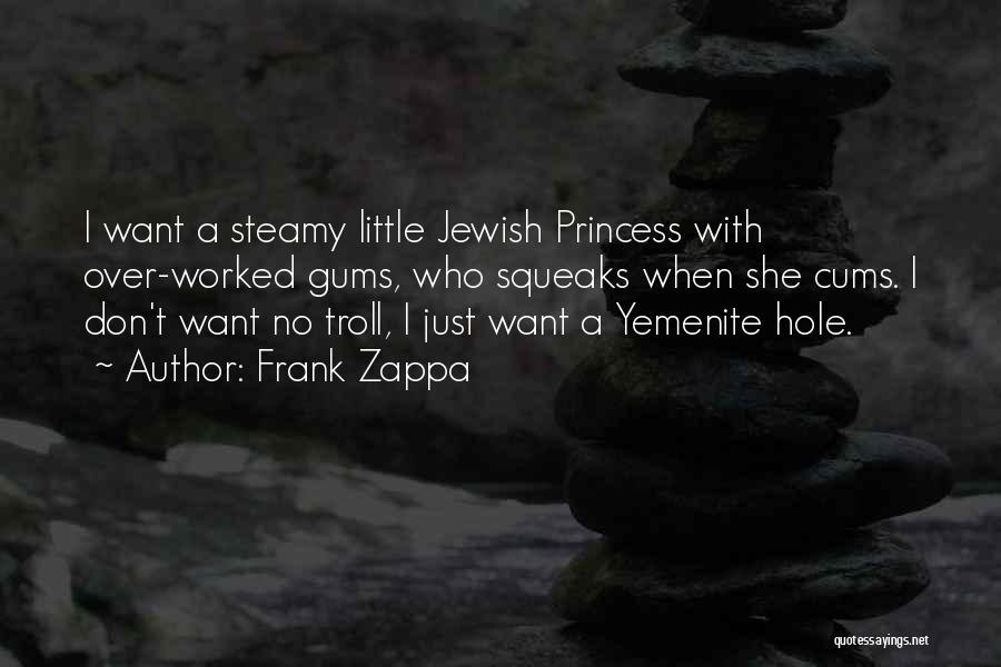 Frank Zappa Quotes: I Want A Steamy Little Jewish Princess With Over-worked Gums, Who Squeaks When She Cums. I Don't Want No Troll,