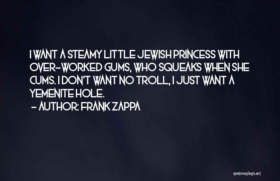 Frank Zappa Quotes: I Want A Steamy Little Jewish Princess With Over-worked Gums, Who Squeaks When She Cums. I Don't Want No Troll,