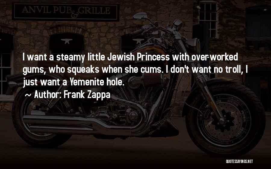 Frank Zappa Quotes: I Want A Steamy Little Jewish Princess With Over-worked Gums, Who Squeaks When She Cums. I Don't Want No Troll,