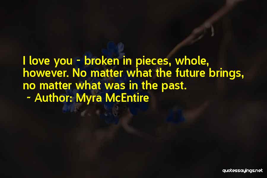 Myra McEntire Quotes: I Love You - Broken In Pieces, Whole, However. No Matter What The Future Brings, No Matter What Was In