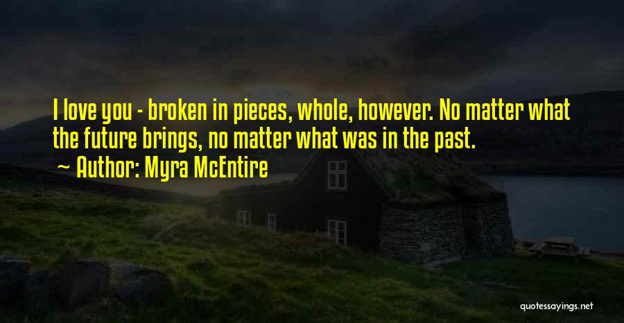 Myra McEntire Quotes: I Love You - Broken In Pieces, Whole, However. No Matter What The Future Brings, No Matter What Was In