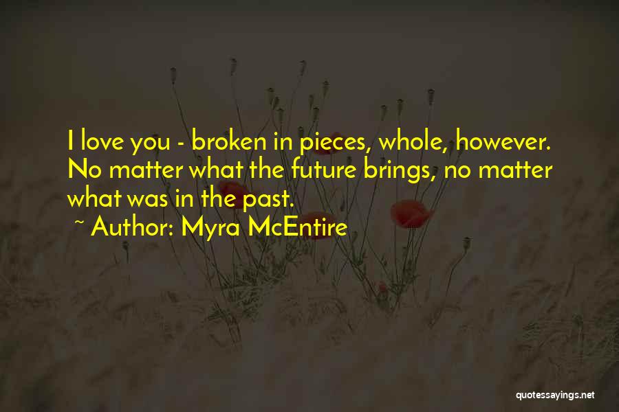 Myra McEntire Quotes: I Love You - Broken In Pieces, Whole, However. No Matter What The Future Brings, No Matter What Was In