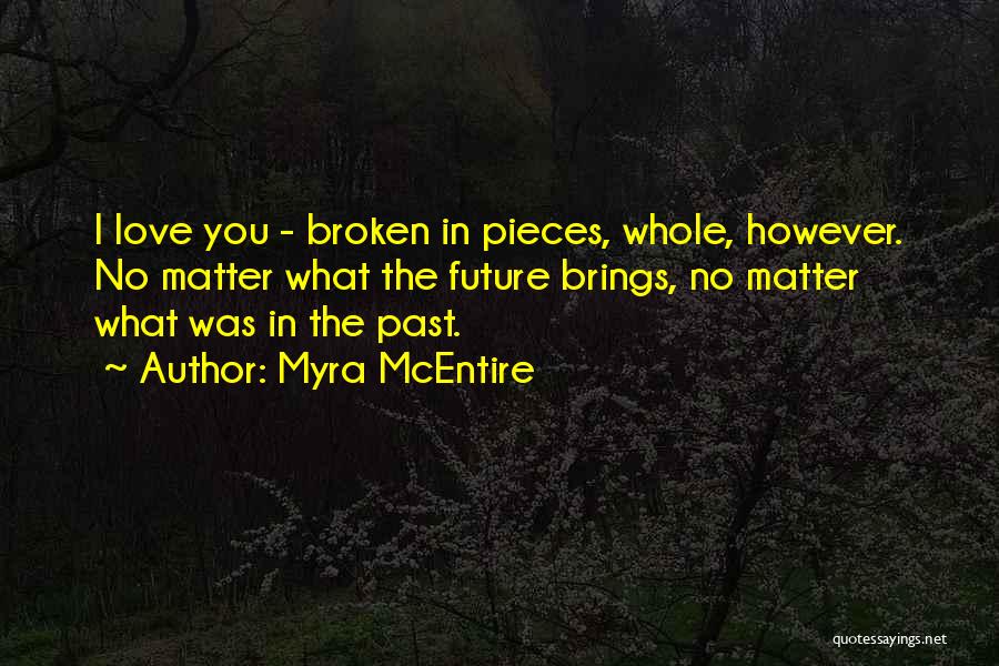 Myra McEntire Quotes: I Love You - Broken In Pieces, Whole, However. No Matter What The Future Brings, No Matter What Was In