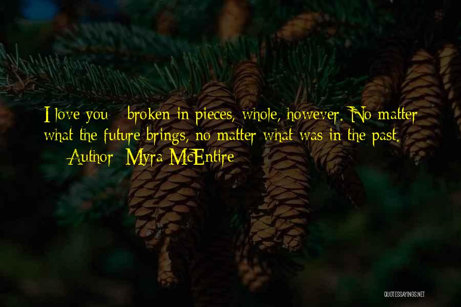 Myra McEntire Quotes: I Love You - Broken In Pieces, Whole, However. No Matter What The Future Brings, No Matter What Was In