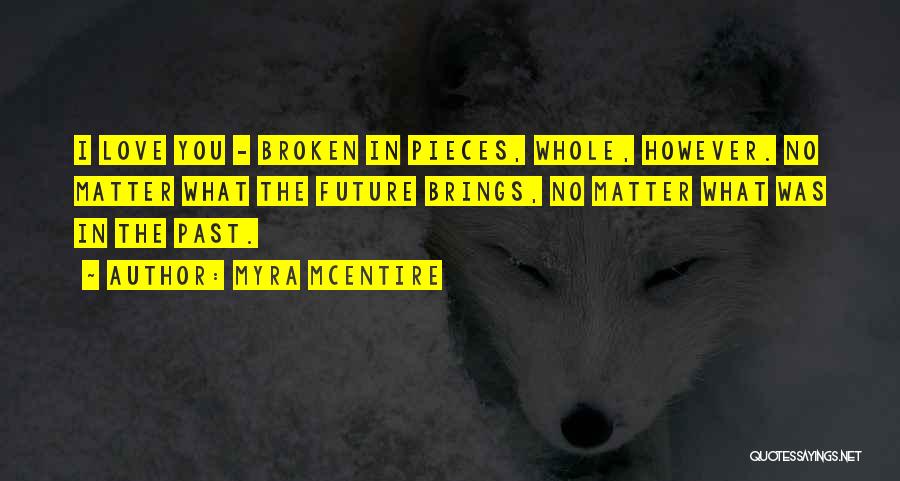 Myra McEntire Quotes: I Love You - Broken In Pieces, Whole, However. No Matter What The Future Brings, No Matter What Was In