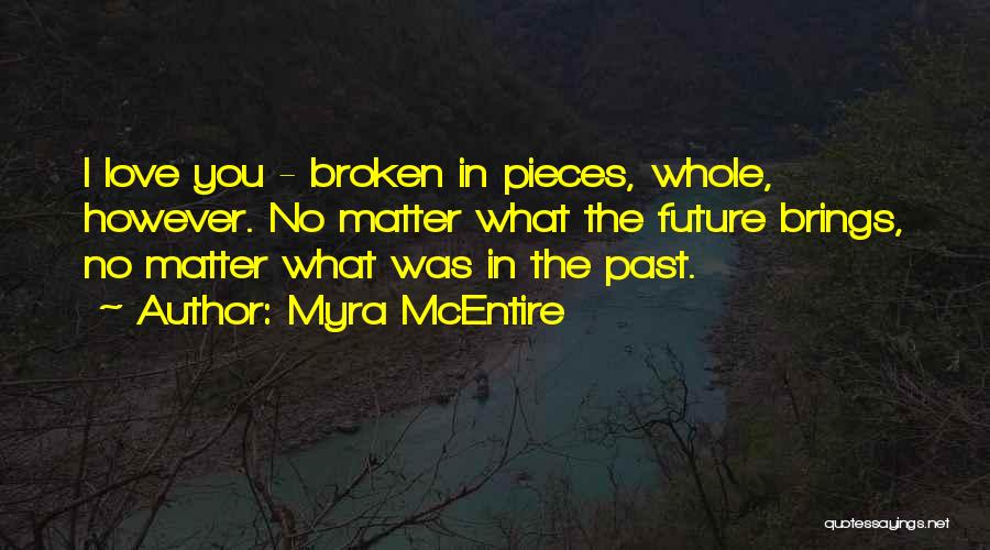 Myra McEntire Quotes: I Love You - Broken In Pieces, Whole, However. No Matter What The Future Brings, No Matter What Was In