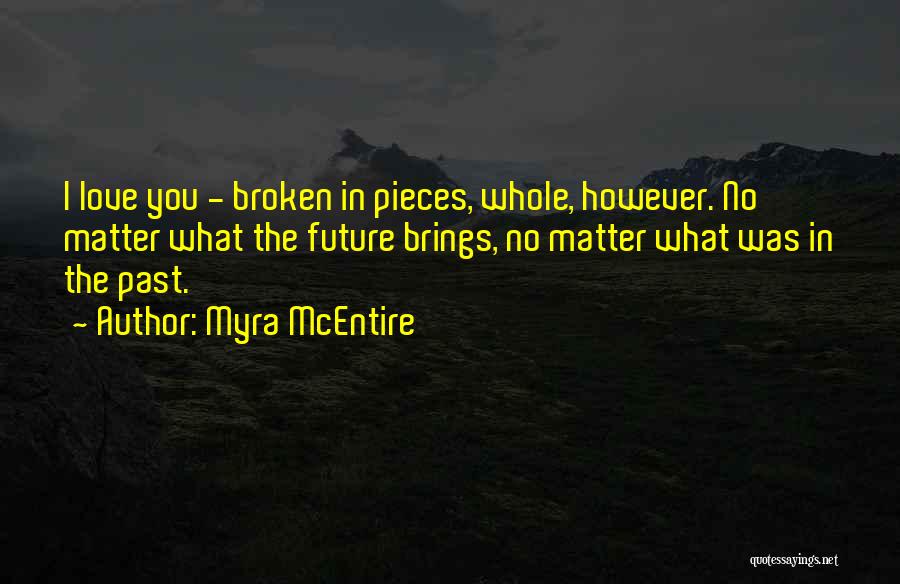 Myra McEntire Quotes: I Love You - Broken In Pieces, Whole, However. No Matter What The Future Brings, No Matter What Was In