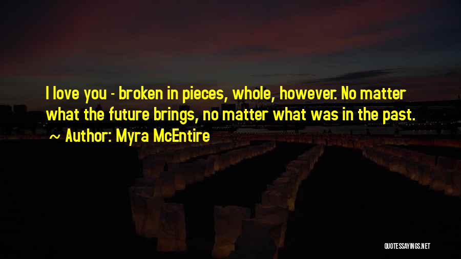 Myra McEntire Quotes: I Love You - Broken In Pieces, Whole, However. No Matter What The Future Brings, No Matter What Was In