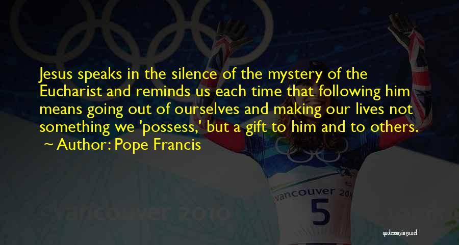 Pope Francis Quotes: Jesus Speaks In The Silence Of The Mystery Of The Eucharist And Reminds Us Each Time That Following Him Means