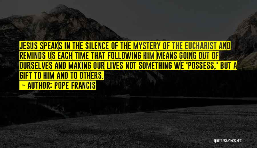 Pope Francis Quotes: Jesus Speaks In The Silence Of The Mystery Of The Eucharist And Reminds Us Each Time That Following Him Means