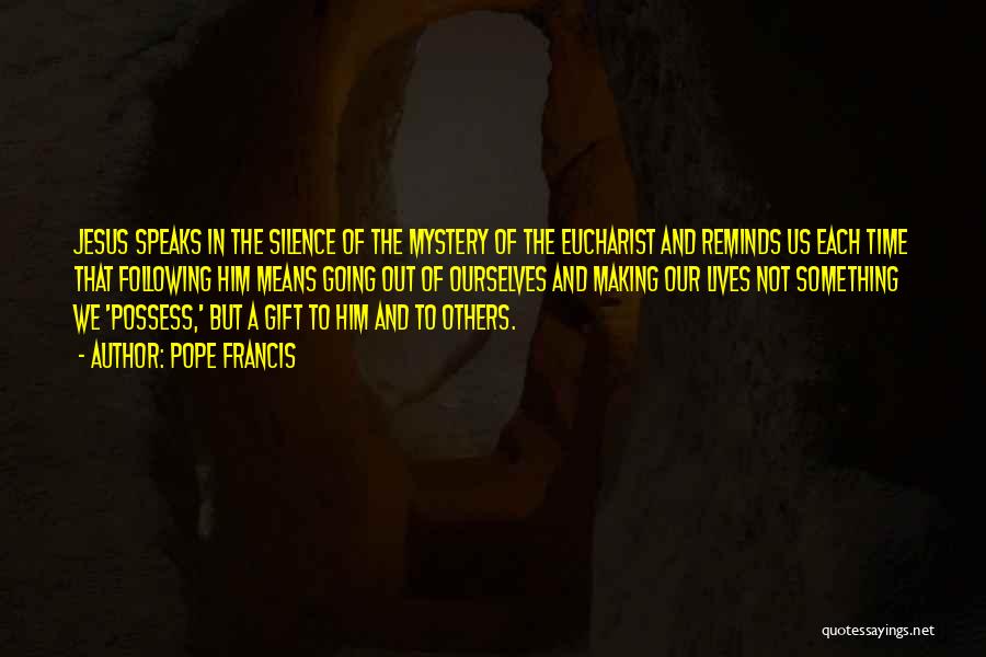 Pope Francis Quotes: Jesus Speaks In The Silence Of The Mystery Of The Eucharist And Reminds Us Each Time That Following Him Means