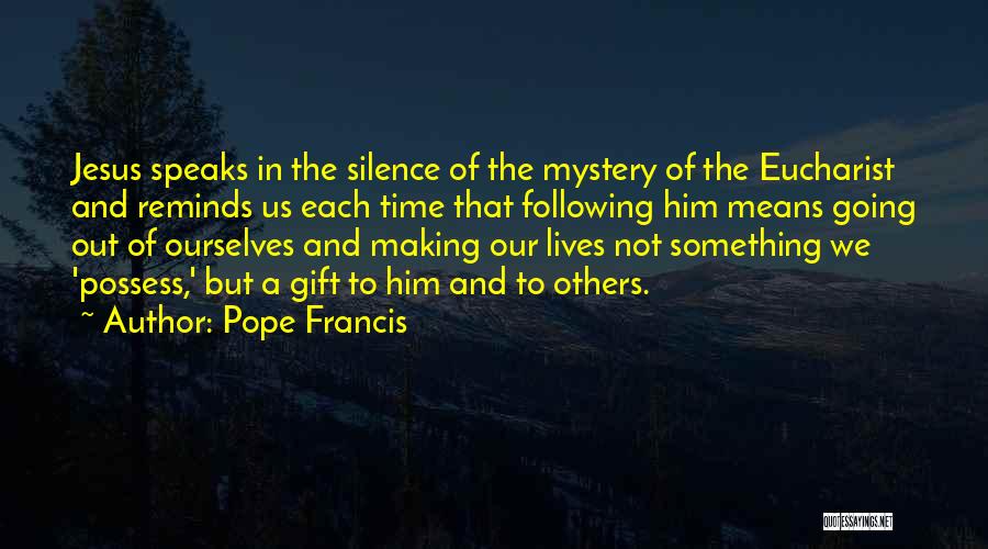 Pope Francis Quotes: Jesus Speaks In The Silence Of The Mystery Of The Eucharist And Reminds Us Each Time That Following Him Means