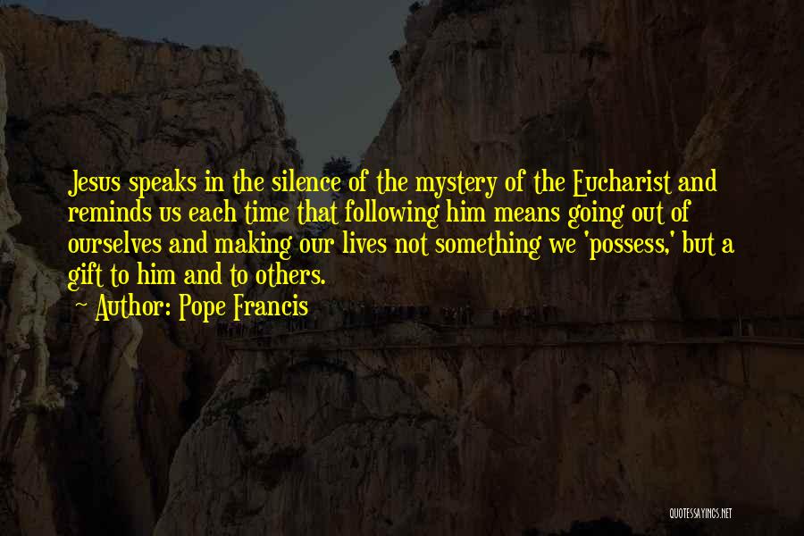 Pope Francis Quotes: Jesus Speaks In The Silence Of The Mystery Of The Eucharist And Reminds Us Each Time That Following Him Means