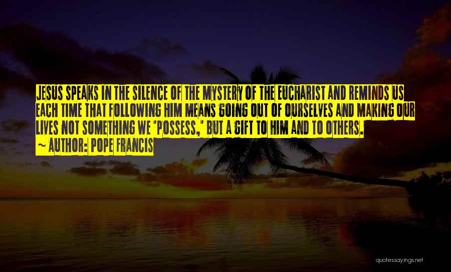 Pope Francis Quotes: Jesus Speaks In The Silence Of The Mystery Of The Eucharist And Reminds Us Each Time That Following Him Means