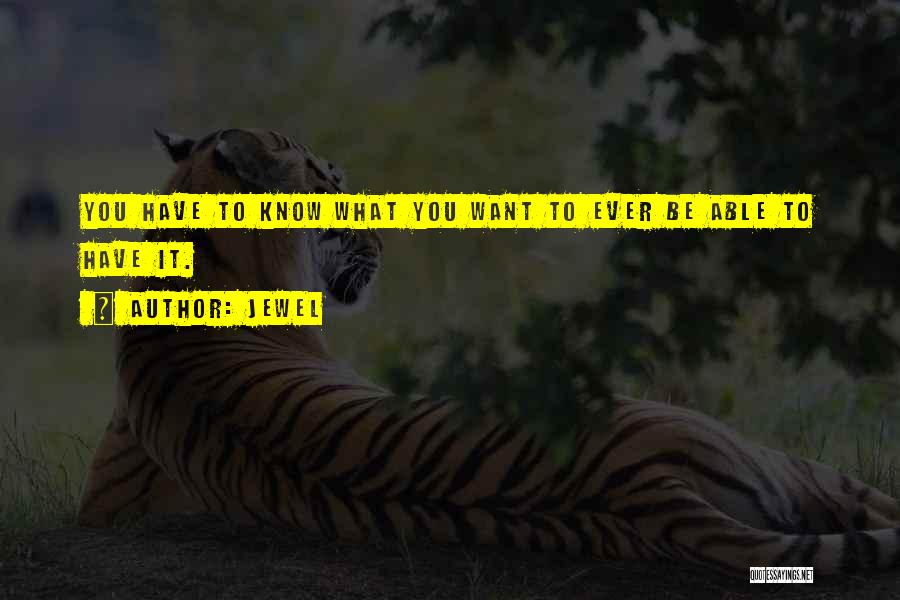 Jewel Quotes: You Have To Know What You Want To Ever Be Able To Have It.