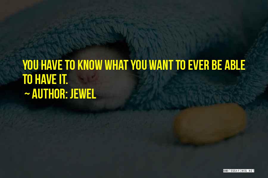 Jewel Quotes: You Have To Know What You Want To Ever Be Able To Have It.